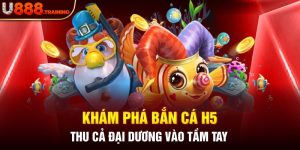 Cùng Nhà Cái U888 Trải Nghiệm Game Bắn Cá H5 Đẳng Cấp